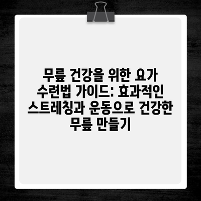 무릎 건강을 위한 요가 수련법 가이드: 효과적인 스트레칭과 운동으로 건강한 무릎 만들기