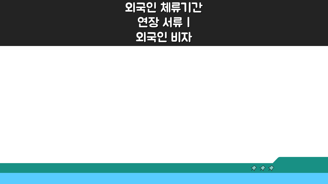 외국인 체류기간 연장 서류 | 외국인 비자 연장 신청 방법 A to Z