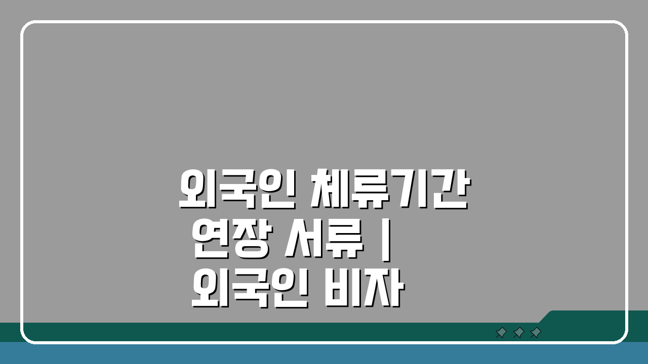 외국인 체류기간 연장 서류 | 외국인 비자 연장 신청 방법 A to Z