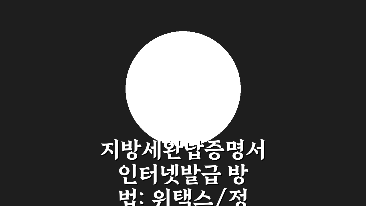 지방세완납증명서 인터넷발급 방법: 위택스/정부24 3단계 발급 절차