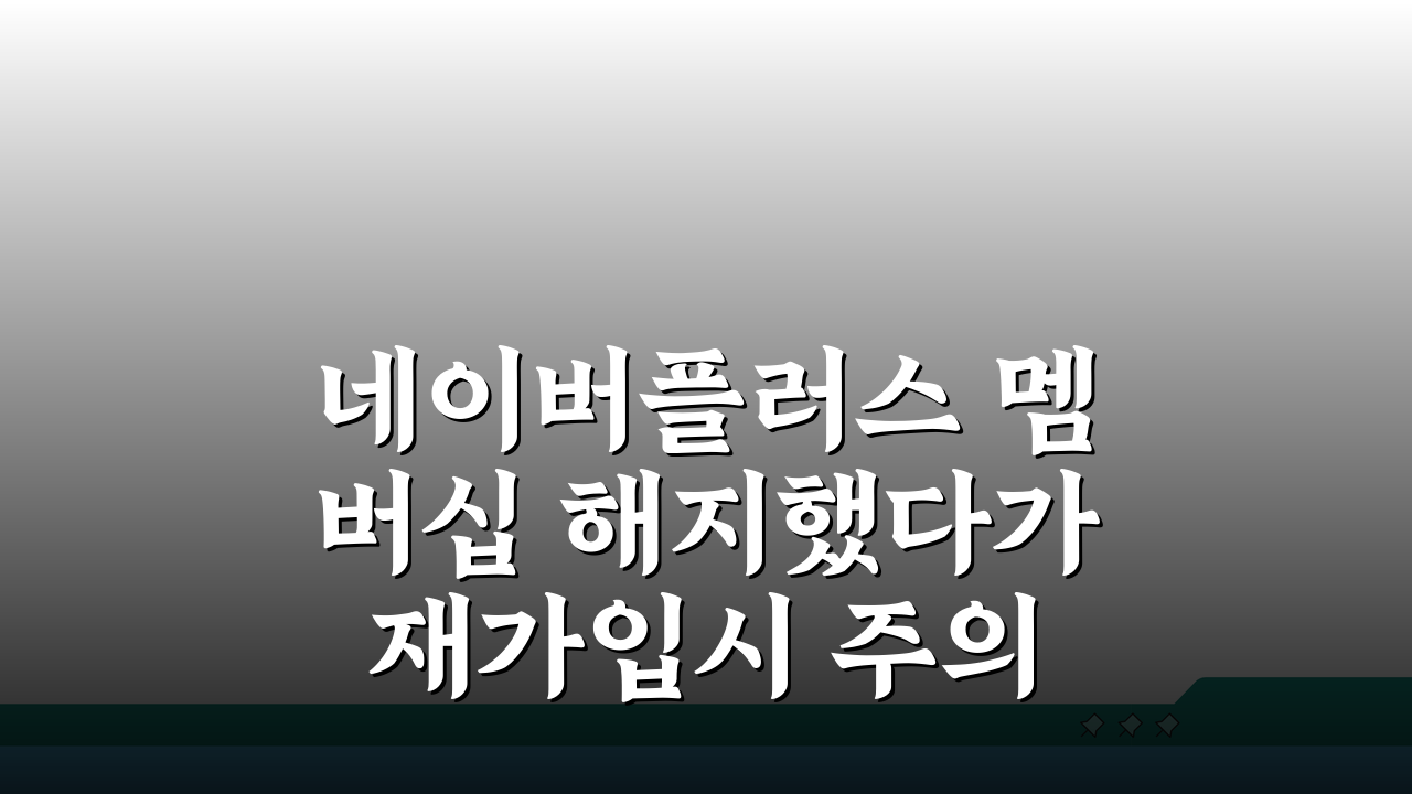 네이버플러스 멤버십 해지했다가 재가입시 주의사항 5가지 놓치지 마세요