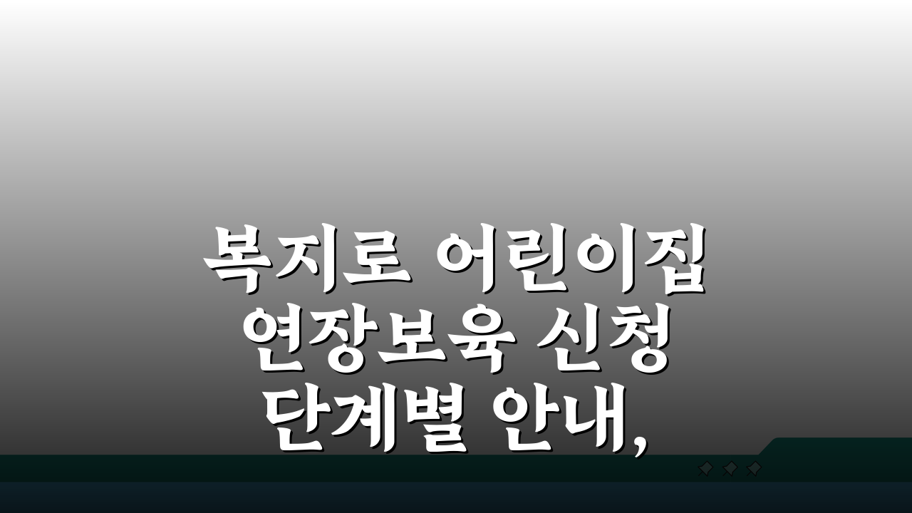 복지로 어린이집 연장보육 신청 단계별 안내, 자격과 혜택 총정리!