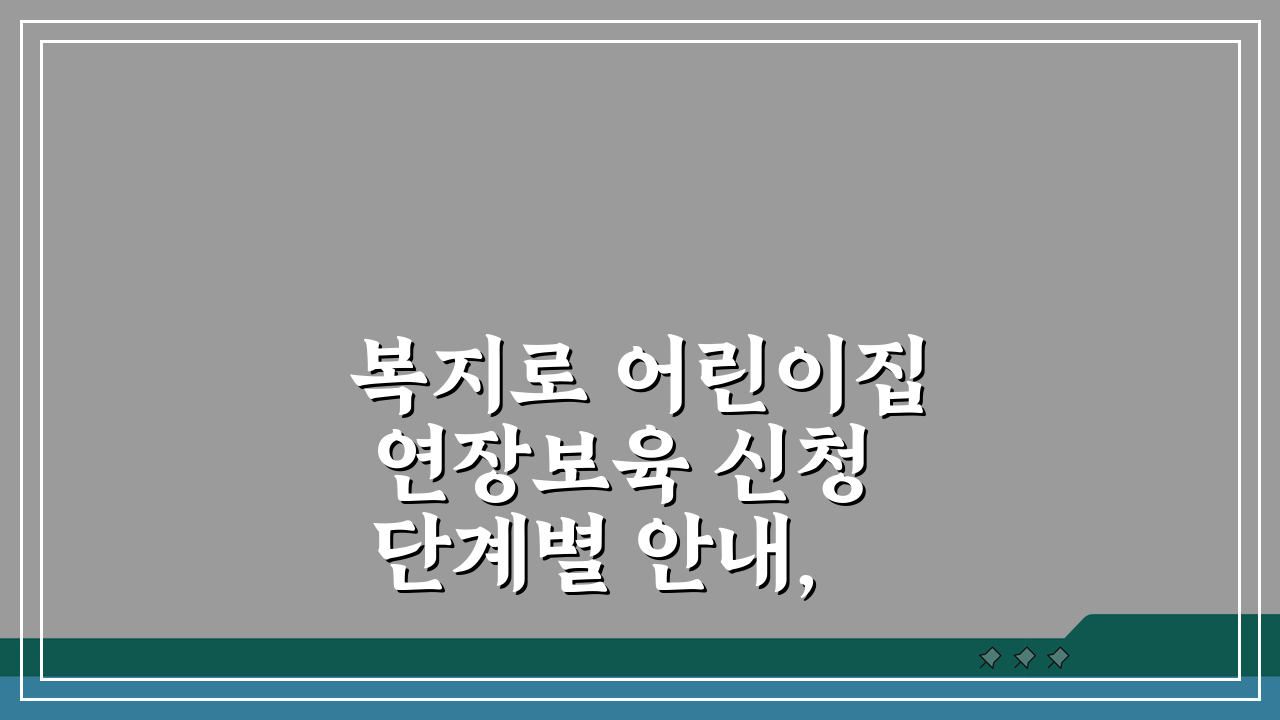 복지로 어린이집 연장보육 신청 단계별 안내, 자격과 혜택 총정리!